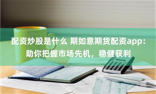 配资炒股是什么 期如意期货配资app：助你把握市场先机，稳健获利