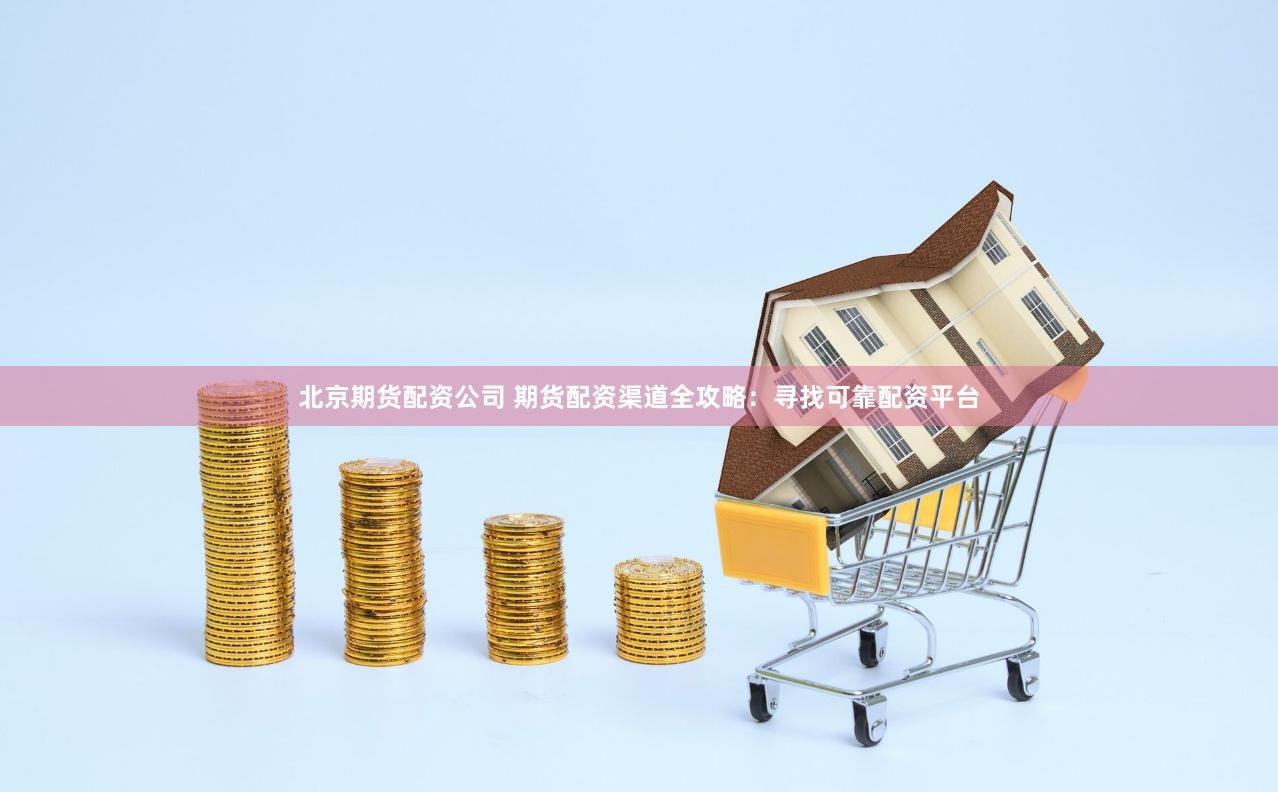 北京期货配资公司 期货配资渠道全攻略：寻找可靠配资平台