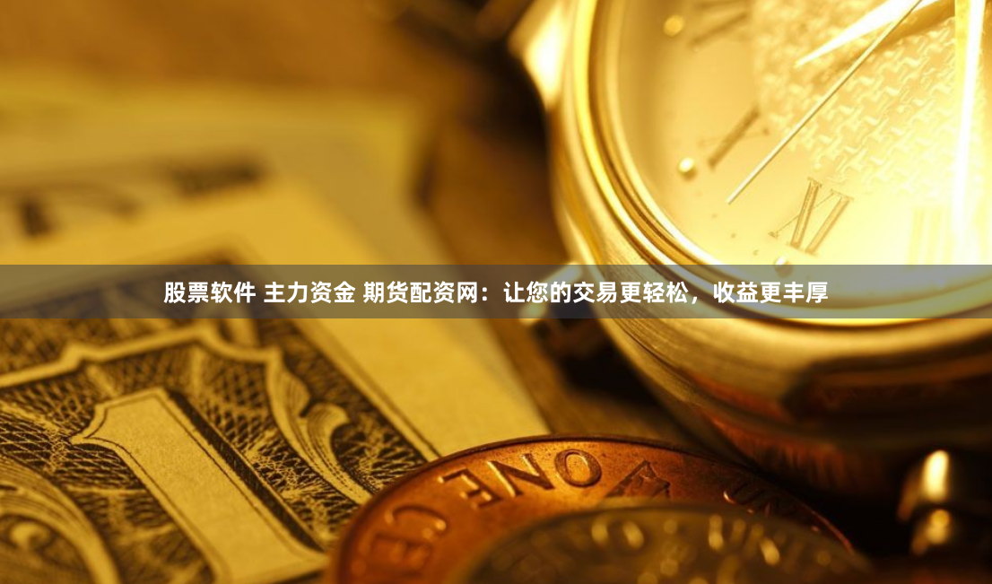 股票软件 主力资金 期货配资网：让您的交易更轻松，收益更丰厚