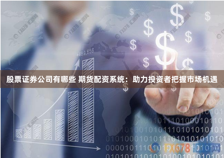 股票证券公司有哪些 期货配资系统：助力投资者把握市场机遇