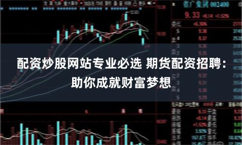 配资炒股网站专业必选 期货配资招聘：助你成就财富梦想