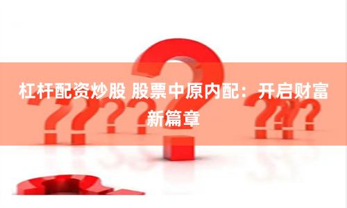杠杆配资炒股 股票中原内配：开启财富新篇章