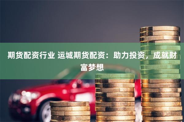 期货配资行业 运城期货配资：助力投资，成就财富梦想