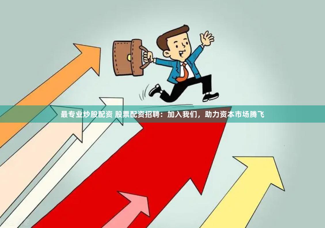 最专业炒股配资 股票配资招聘：加入我们，助力资本市场腾飞