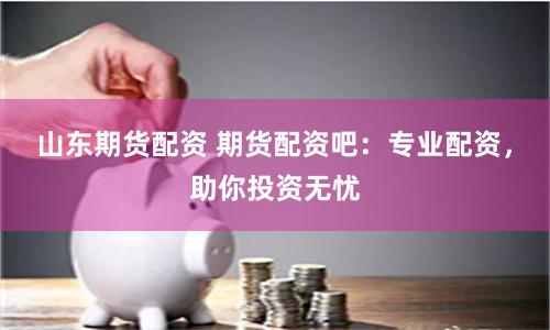 山东期货配资 期货配资吧：专业配资，助你投资无忧