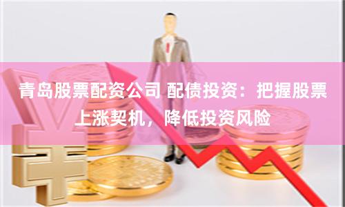 青岛股票配资公司 配债投资：把握股票上涨契机，降低投资风险