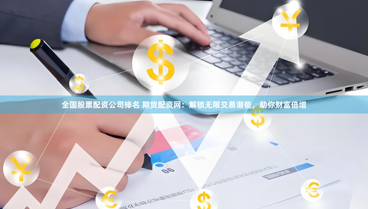 全国股票配资公司排名 期货配资网:解锁无限交易潜能,助你财富倍增