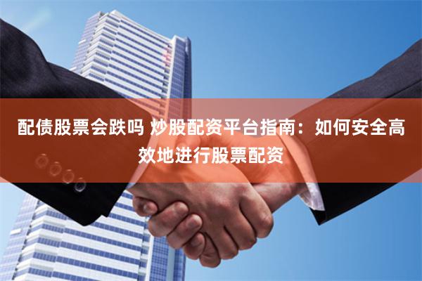 配债股票会跌吗 炒股配资平台指南：如何安全高效地进行股票配资