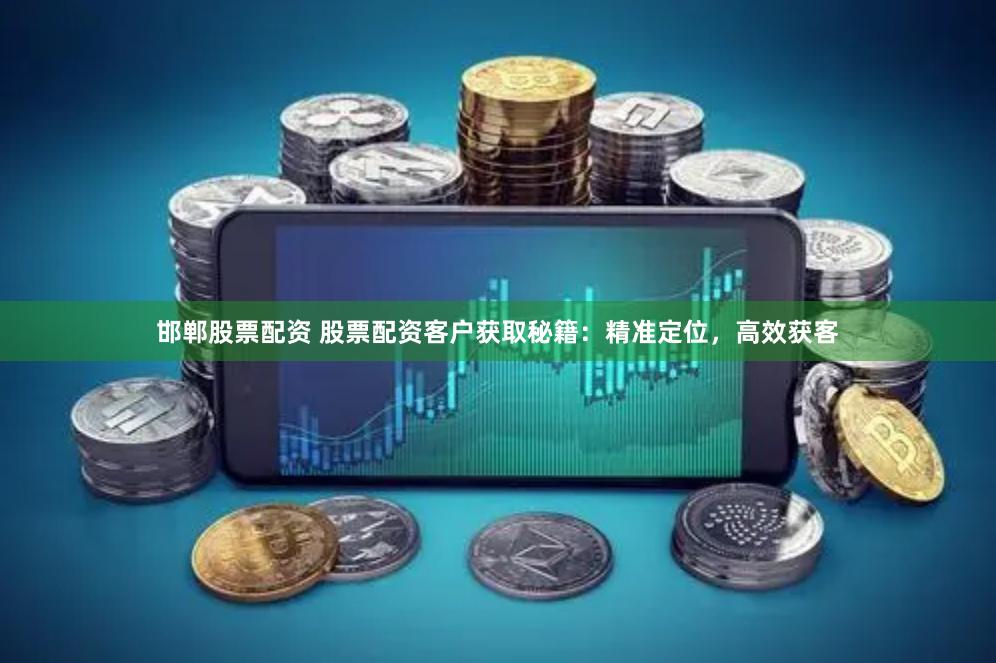 邯郸股票配资 股票配资客户获取秘籍：精准定位，高效获客