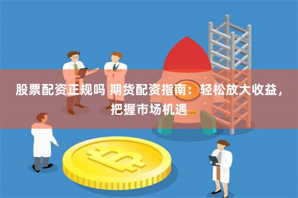 股票配资正规吗 期货配资指南：轻松放大收益，把握市场机遇