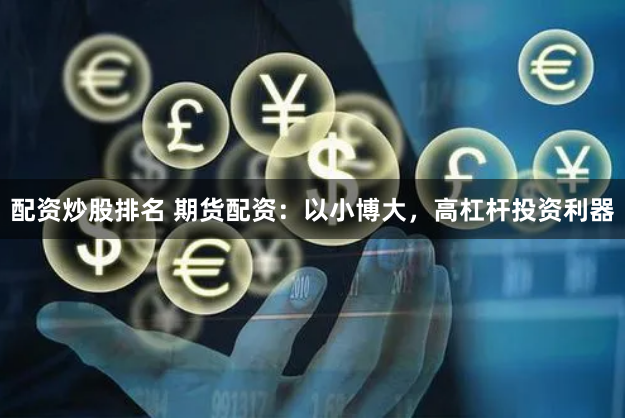 配资炒股排名 期货配资：以小博大，高杠杆投资利器