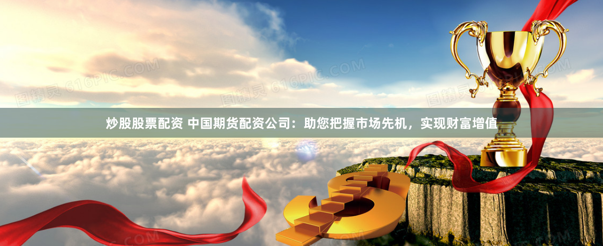 炒股股票配资 中国期货配资公司：助您把握市场先机，实现财富增值