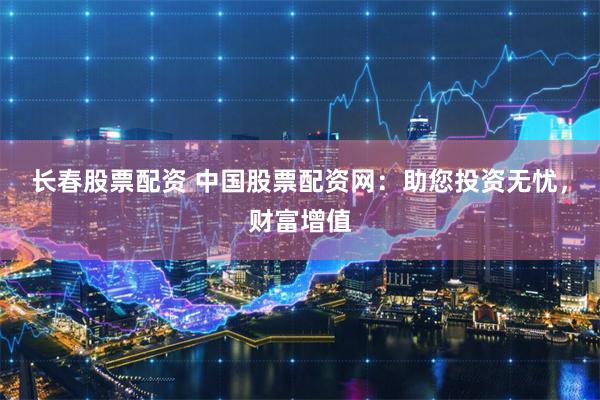 长春股票配资 中国股票配资网：助您投资无忧，财富增值
