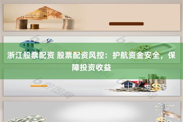 浙江股票配资 股票配资风控：护航资金安全，保障投资收益