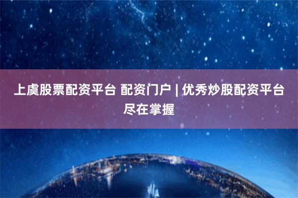 上虞股票配资平台 配资门户 | 优秀炒股配资平台尽在掌握