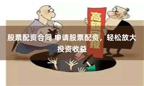 股票配资合同 申请股票配资，轻松放大投资收益