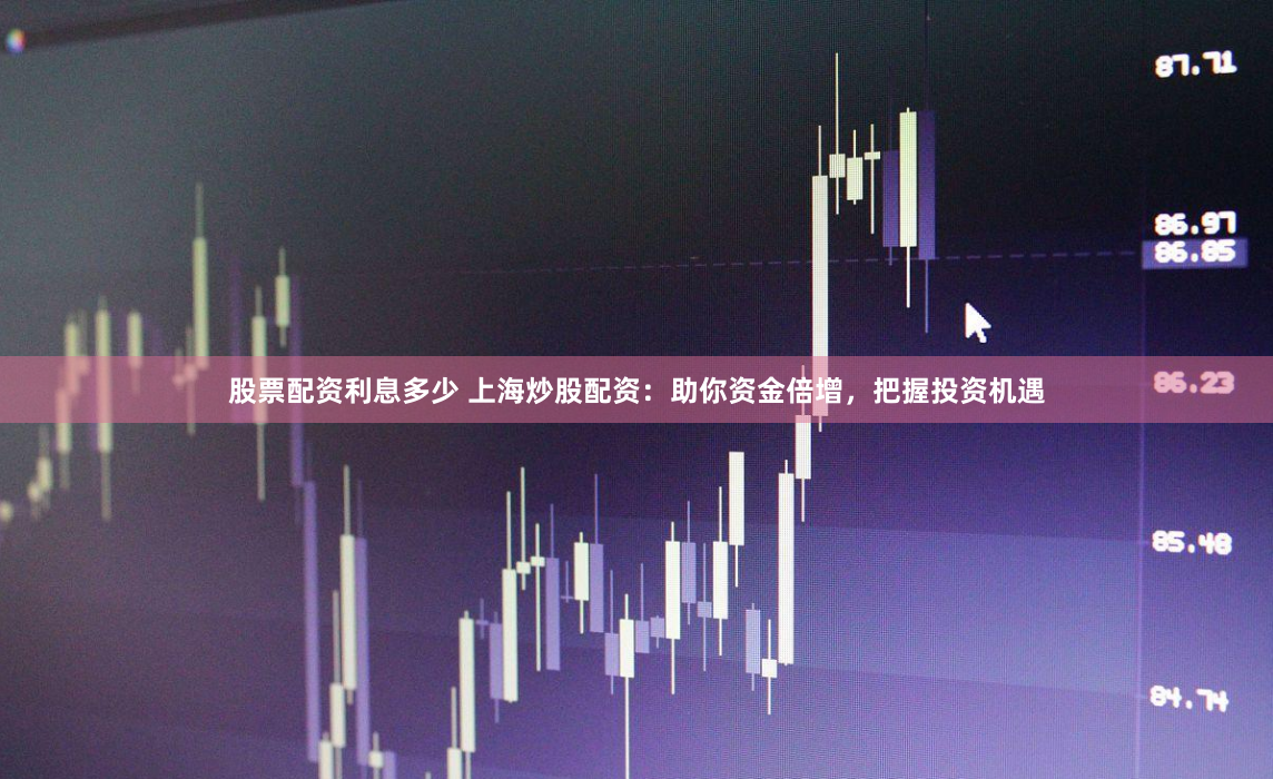 股票配资利息多少 上海炒股配资：助你资金倍增，把握投资机遇