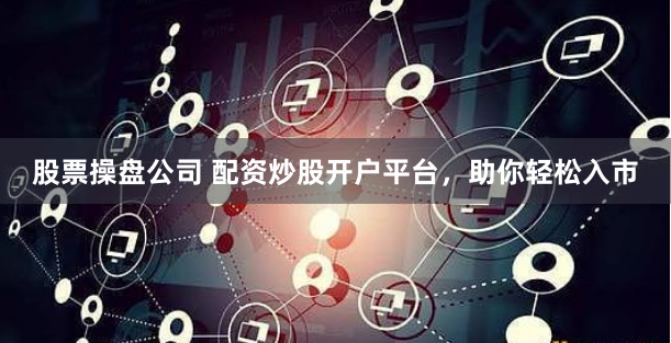 股票操盘公司 配资炒股开户平台，助你轻松入市