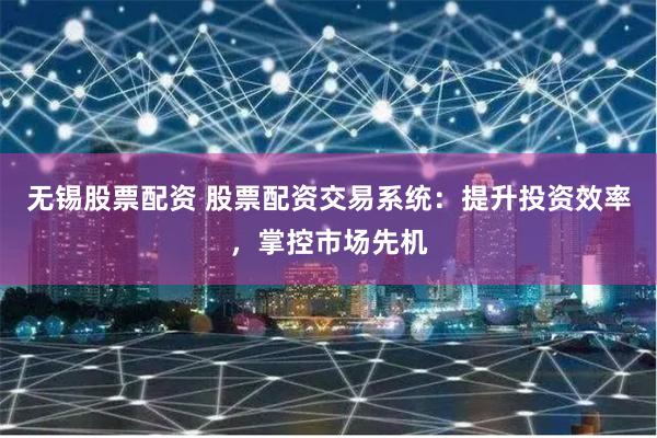 无锡股票配资 股票配资交易系统：提升投资效率，掌控市场先机