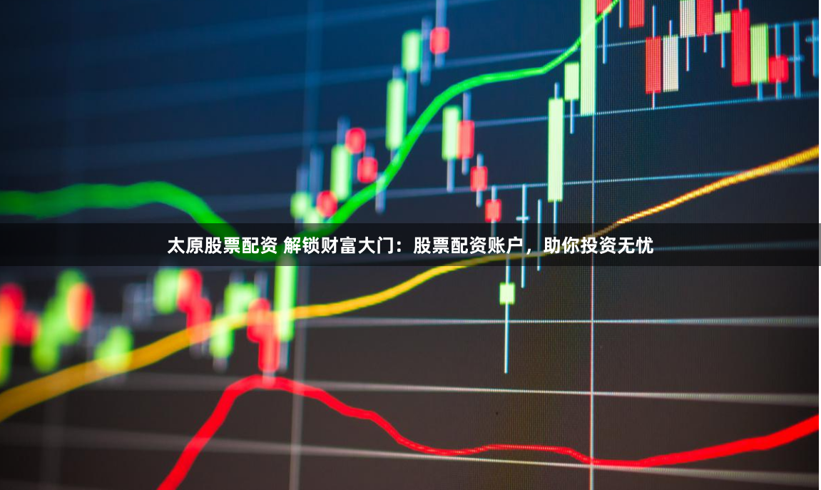 太原股票配资 解锁财富大门：股票配资账户，助你投资无忧