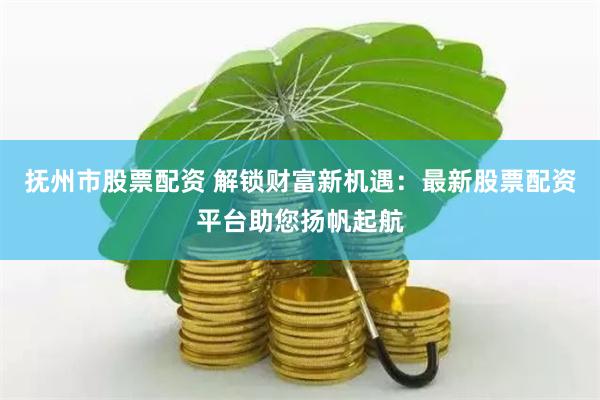 抚州市股票配资 解锁财富新机遇：最新股票配资平台助您扬帆起航