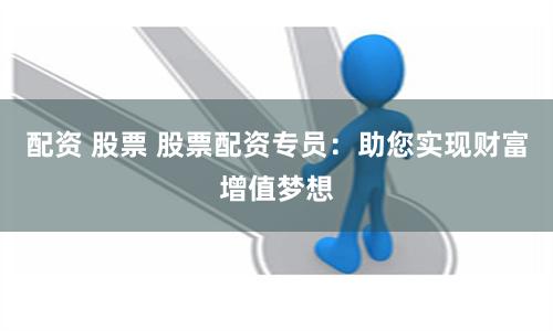 配资 股票 股票配资专员：助您实现财富增值梦想