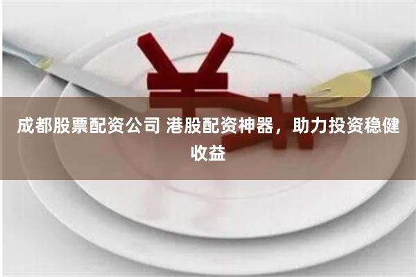 成都股票配资公司 港股配资神器，助力投资稳健收益
