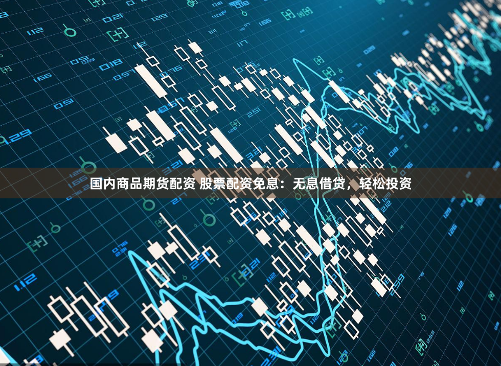 国内商品期货配资 股票配资免息：无息借贷，轻松投资