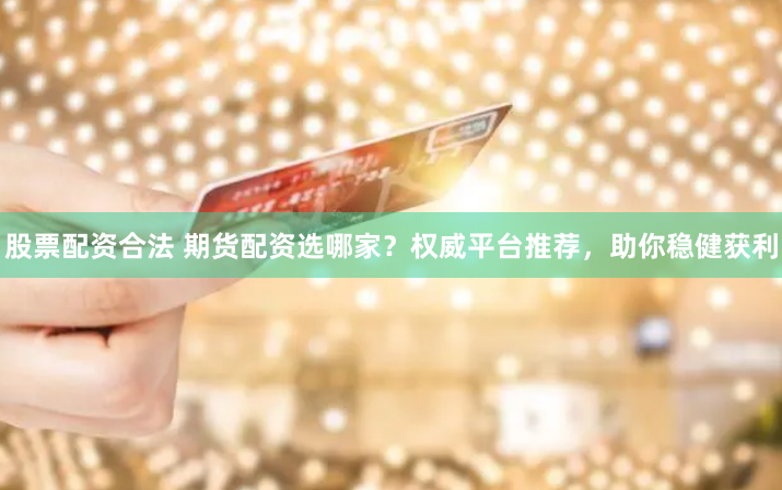 股票配资合法 期货配资选哪家？权威平台推荐，助你稳健获利