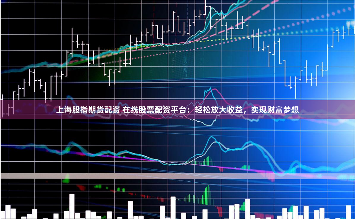上海股指期货配资 在线股票配资平台：轻松放大收益，实现财富梦想