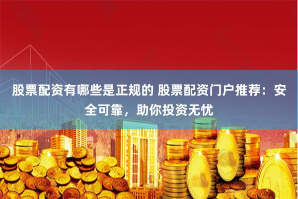 股票配资有哪些是正规的 股票配资门户推荐：安全可靠，助你投资无忧