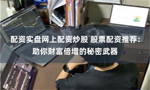配资实盘网上配资炒股 股票配资推荐：助你财富倍增的秘密武器