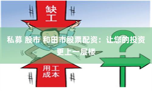 私募 股市 和田市股票配资：让您的投资更上一层楼