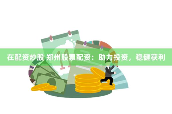 在配资炒股 郑州股票配资：助力投资，稳健获利