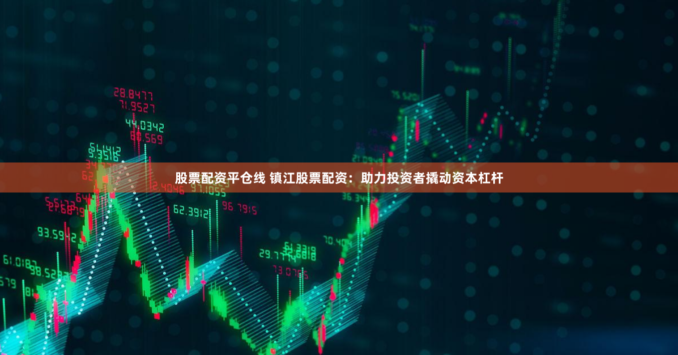 股票配资平仓线 镇江股票配资：助力投资者撬动资本杠杆
