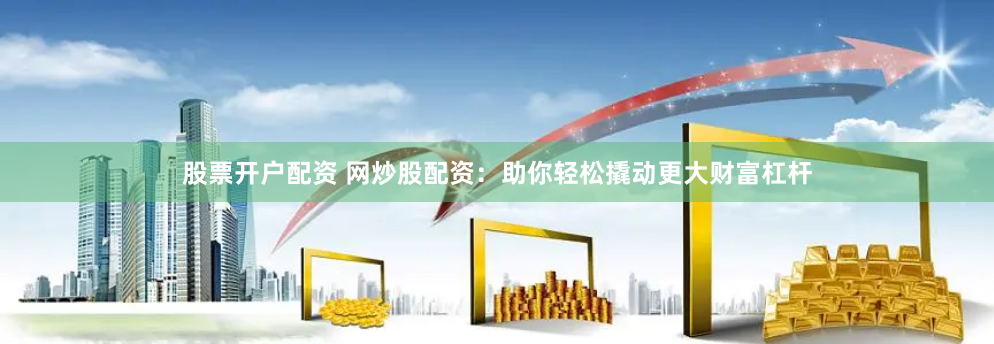 股票开户配资 网炒股配资：助你轻松撬动更大财富杠杆