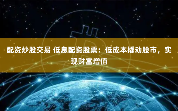 配资炒股交易 低息配资股票：低成本撬动股市，实现财富增值