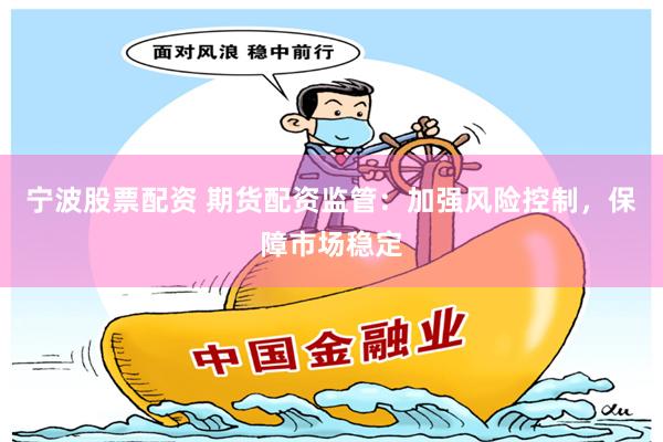 宁波股票配资 期货配资监管：加强风险控制，保障市场稳定