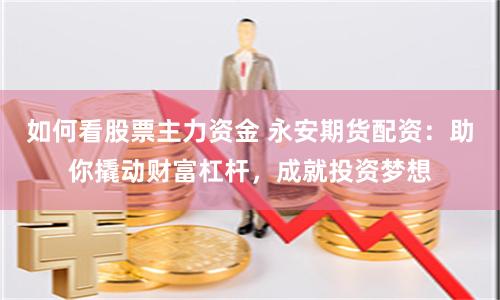 如何看股票主力资金 永安期货配资：助你撬动财富杠杆，成就投资梦想