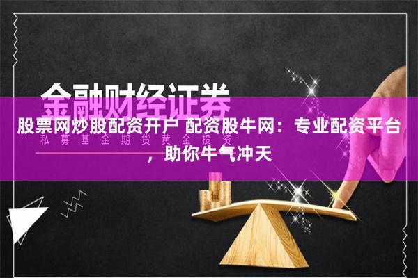 股票网炒股配资开户 配资股牛网：专业配资平台，助你牛气冲天