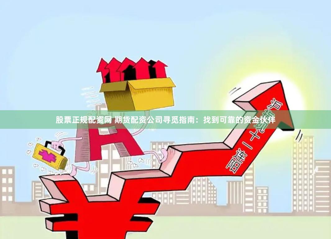 股票正规配资网 期货配资公司寻觅指南：找到可靠的资金伙伴