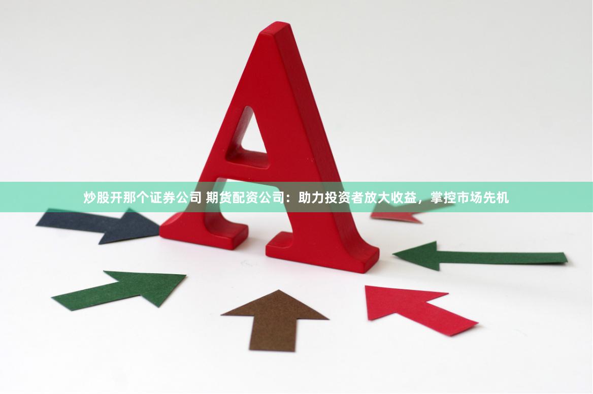 炒股开那个证券公司 期货配资公司：助力投资者放大收益，掌控市场先机