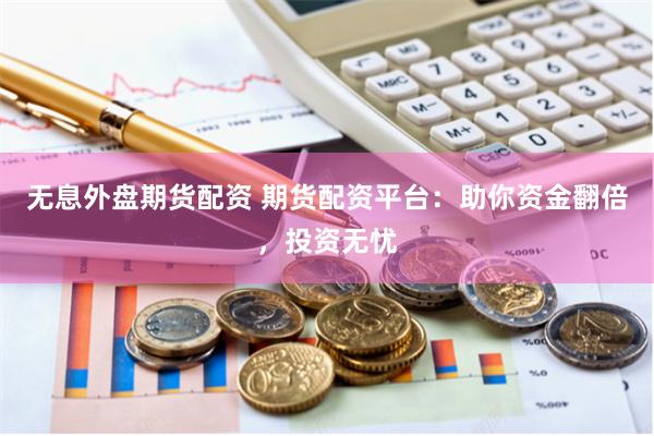 无息外盘期货配资 期货配资平台：助你资金翻倍，投资无忧