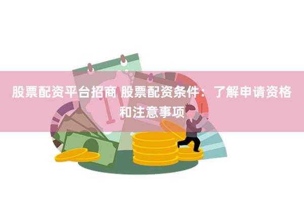 股票配资平台招商 股票配资条件：了解申请资格和注意事项