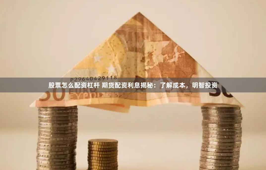 股票怎么配资杠杆 期货配资利息揭秘：了解成本，明智投资