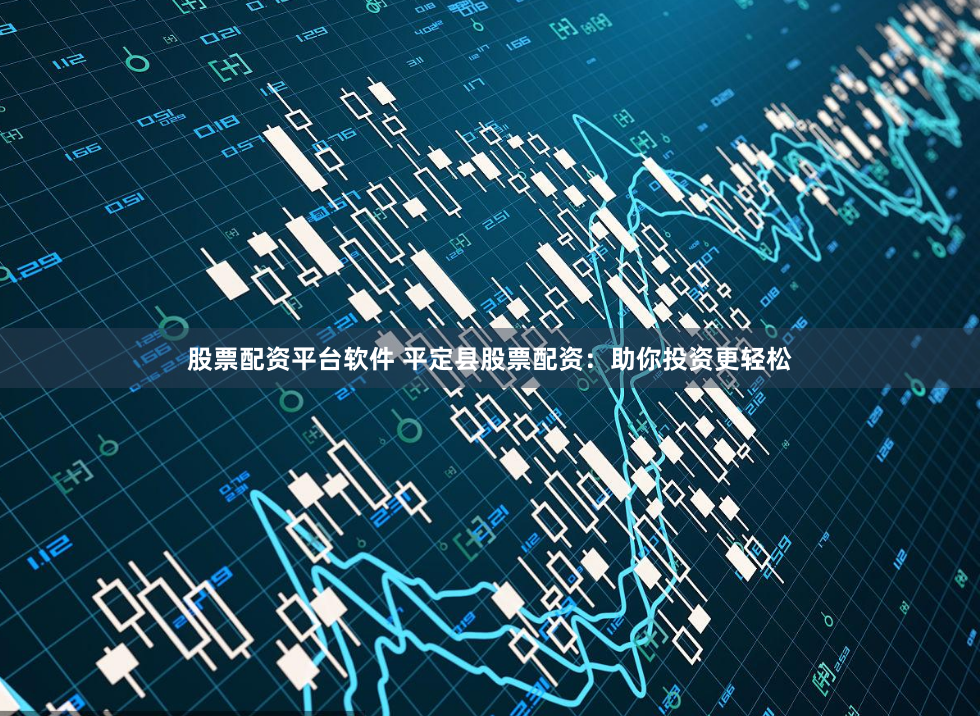 股票配资平台软件 平定县股票配资：助你投资更轻松