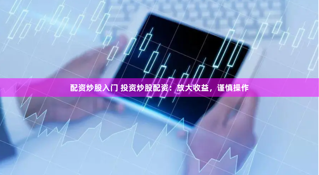 配资炒股入门 投资炒股配资：放大收益，谨慎操作