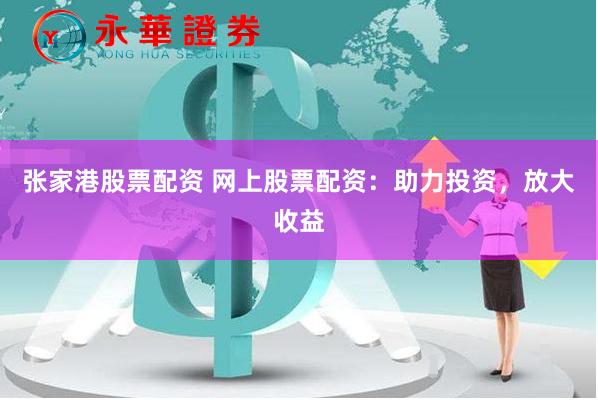 张家港股票配资 网上股票配资：助力投资，放大收益
