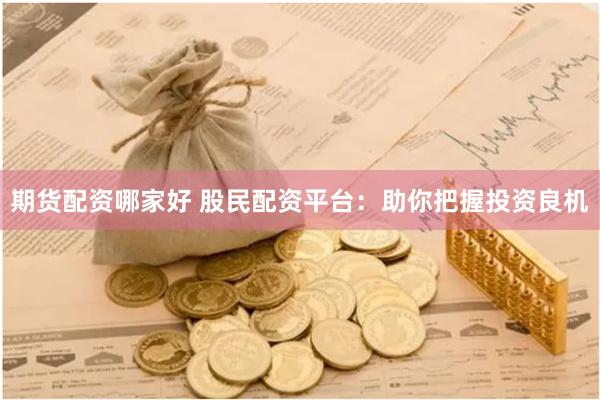 期货配资哪家好 股民配资平台：助你把握投资良机