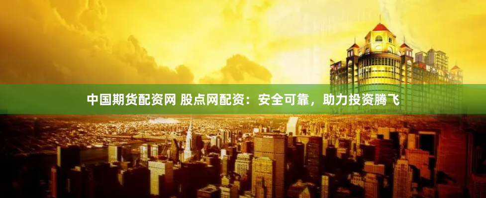 中国期货配资网 股点网配资：安全可靠，助力投资腾飞
